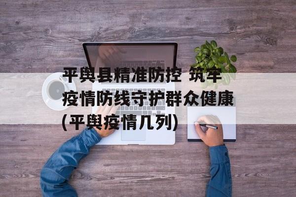 平舆县精准防控 筑牢疫情防线守护群众健康(平舆疫情几列)
