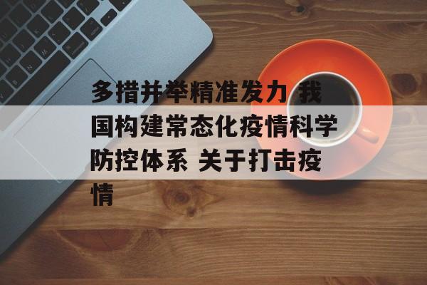 多措并举精准发力 我国构建常态化疫情科学防控体系 关于打击疫情
