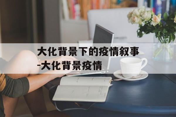 大化背景下的疫情叙事-大化背景疫情