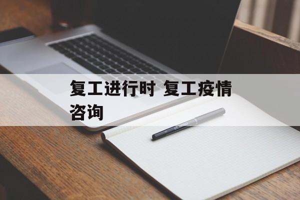 复工进行时 复工疫情咨询