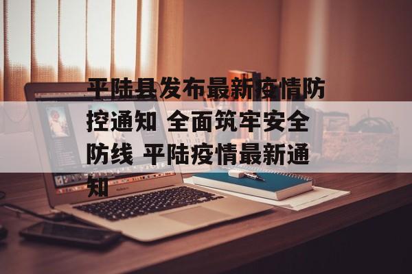 平陆县发布最新疫情防控通知 全面筑牢安全防线 平陆疫情最新通知