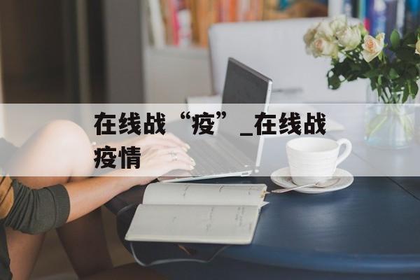 在线战“疫”_在线战疫情