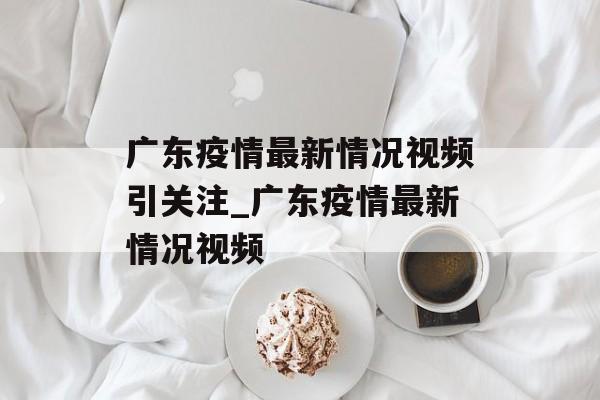广东疫情最新情况视频引关注_广东疫情最新情况视频