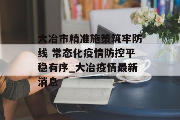 大冶市精准施策筑牢防线 常态化疫情防控平稳有序_大冶疫情最新消息