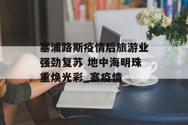 塞浦路斯疫情后旅游业强劲复苏 地中海明珠重焕光彩_塞疫情