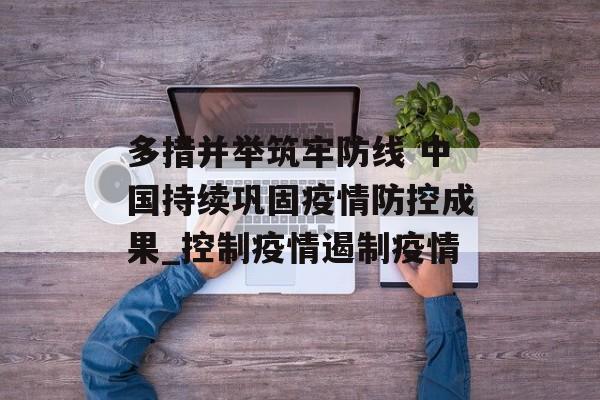 多措并举筑牢防线 中国持续巩固疫情防控成果_控制疫情遏制疫情
