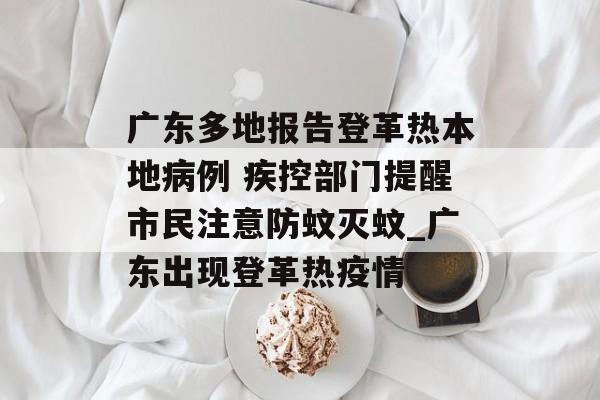 广东多地报告登革热本地病例 疾控部门提醒市民注意防蚊灭蚊_广东出现登革热疫情