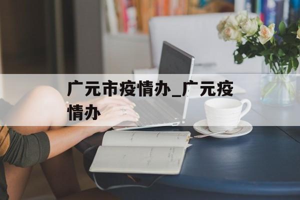 广元市疫情办_广元疫情办