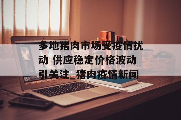 多地猪肉市场受疫情扰动 供应稳定价格波动引关注_猪肉疫情新闻