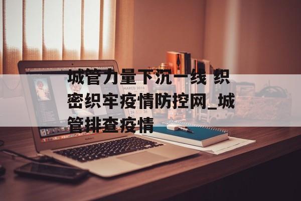 城管力量下沉一线 织密织牢疫情防控网_城管排查疫情