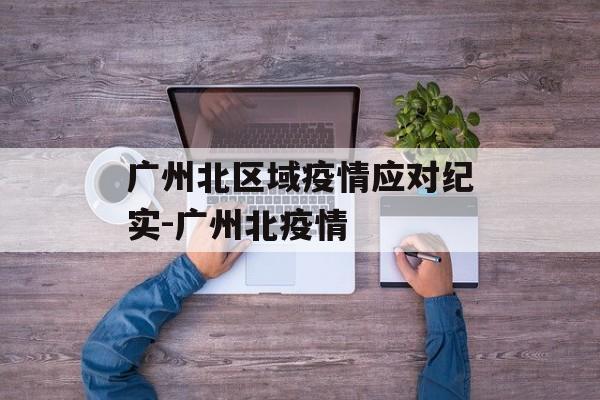 广州北区域疫情应对纪实-广州北疫情