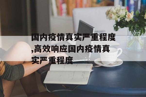 国内疫情真实严重程度,高效响应国内疫情真实严重程度