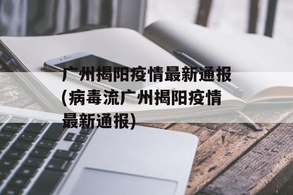 广州揭阳疫情最新通报(病毒流广州揭阳疫情最新通报)
