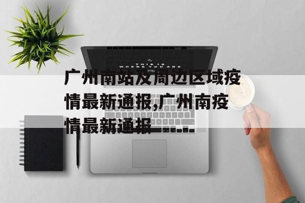广州南站及周边区域疫情最新通报,广州南疫情最新通报