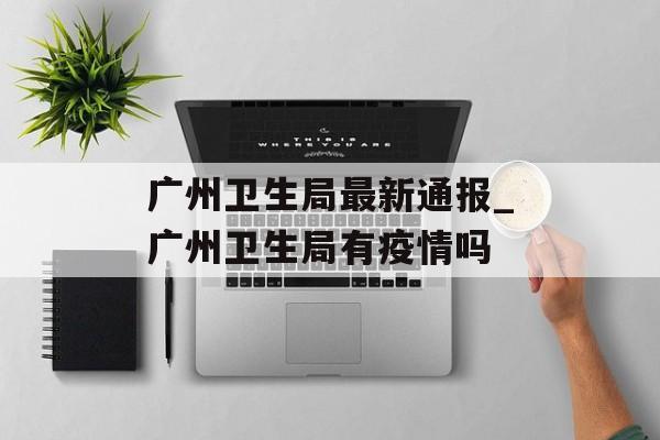 广州卫生局最新通报_广州卫生局有疫情吗