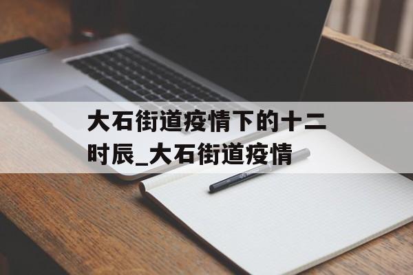 大石街道疫情下的十二时辰_大石街道疫情