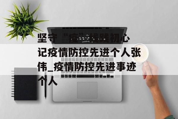 坚守“疫”线践初心 记疫情防控先进个人张伟_疫情防控先进事迹个人