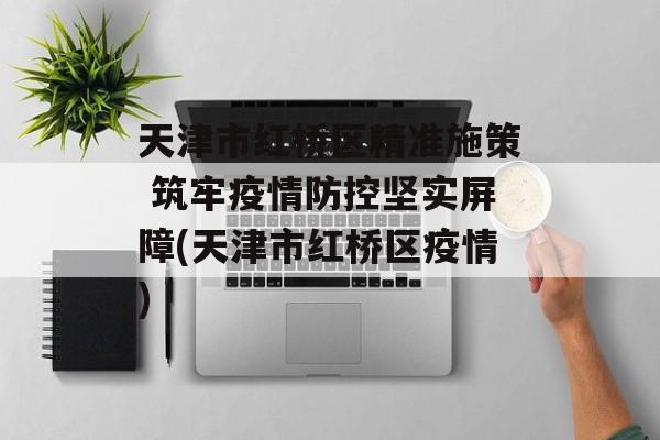 天津市红桥区精准施策 筑牢疫情防控坚实屏障(天津市红桥区疫情)