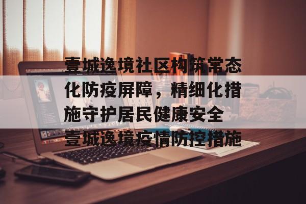 壹城逸境社区构筑常态化防疫屏障，精细化措施守护居民健康安全 壹城逸境疫情防控措施