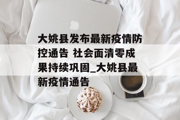 大姚县发布最新疫情防控通告 社会面清零成果持续巩固_大姚县最新疫情通告