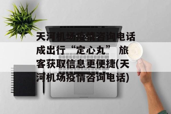 天河机场疫情咨询电话成出行“定心丸” 旅客获取信息更便捷(天河机场疫情咨询电话)