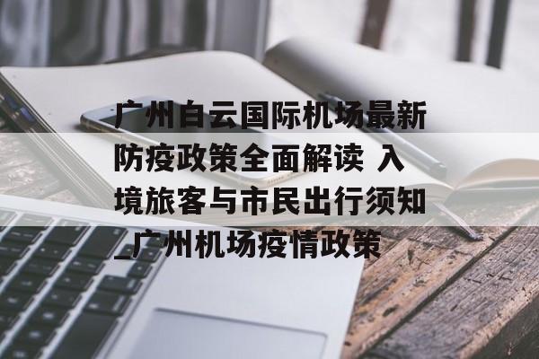广州白云国际机场最新防疫政策全面解读 入境旅客与市民出行须知_广州机场疫情政策