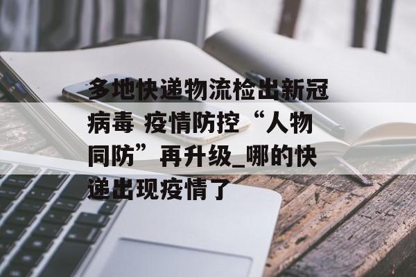 多地快递物流检出新冠病毒 疫情防控“人物同防”再升级_哪的快递出现疫情了