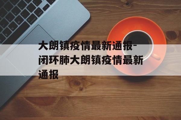 大朗镇疫情最新通报-闭环肺大朗镇疫情最新通报