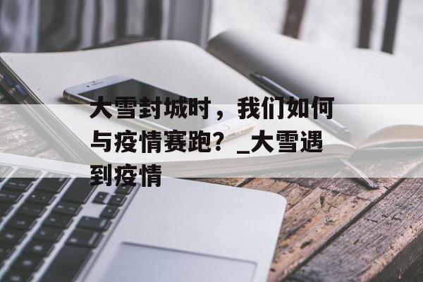 大雪封城时，我们如何与疫情赛跑？_大雪遇到疫情