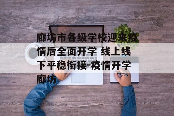 廊坊市各级学校迎来疫情后全面开学 线上线下平稳衔接-疫情开学廊坊