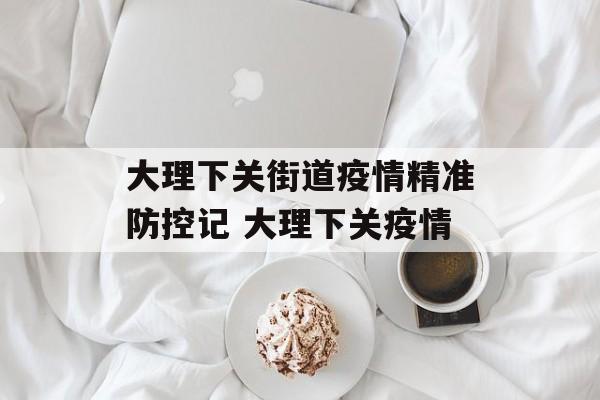 大理下关街道疫情精准防控记 大理下关疫情