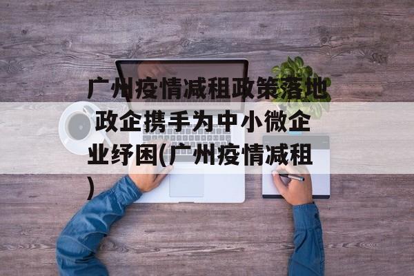 广州疫情减租政策落地 政企携手为中小微企业纾困(广州疫情减租)