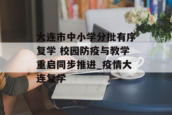 大连市中小学分批有序复学 校园防疫与教学重启同步推进_疫情大连复学