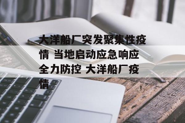 大洋船厂突发聚集性疫情 当地启动应急响应全力防控 大洋船厂疫情