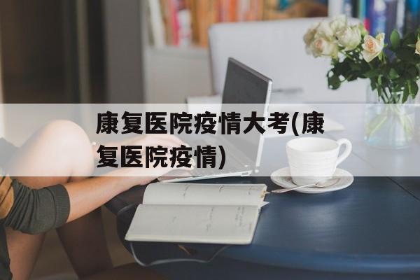 康复医院疫情大考(康复医院疫情)
