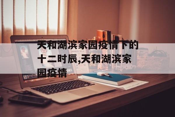 天和湖滨家园疫情下的十二时辰,天和湖滨家园疫情