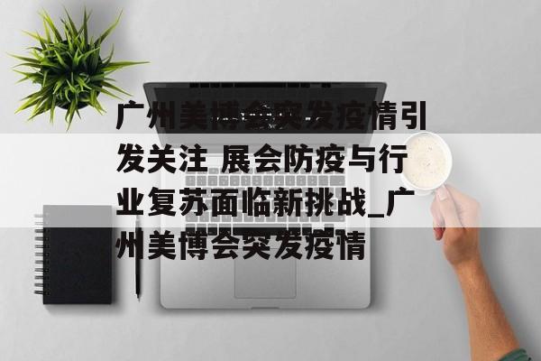广州美博会突发疫情引发关注 展会防疫与行业复苏面临新挑战_广州美博会突发疫情