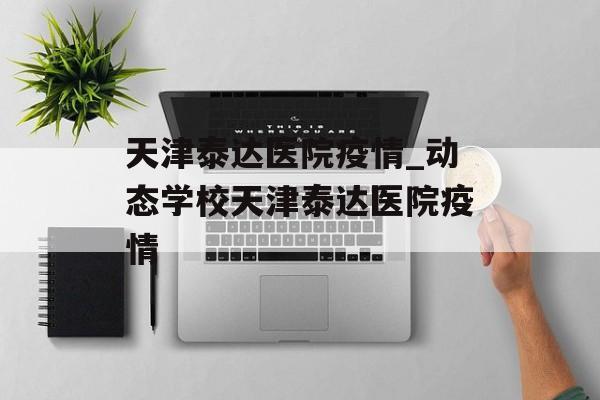 天津泰达医院疫情_动态学校天津泰达医院疫情