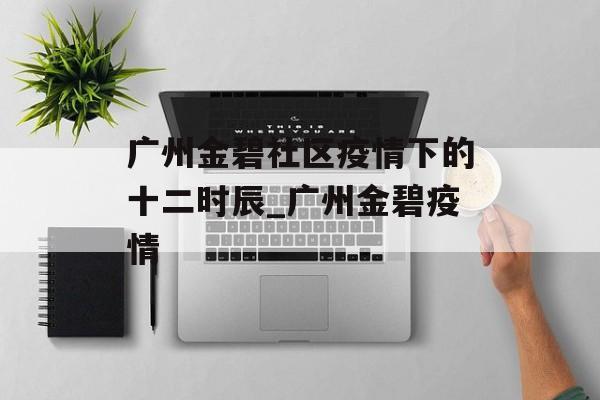 广州金碧社区疫情下的十二时辰_广州金碧疫情
