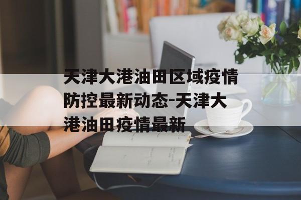 天津大港油田区域疫情防控最新动态-天津大港油田疫情最新