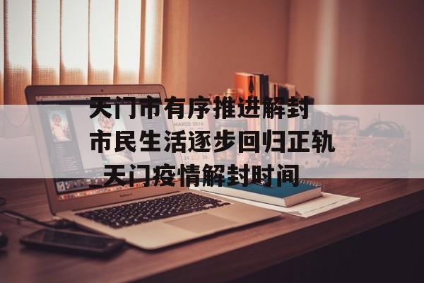 天门市有序推进解封 市民生活逐步回归正轨_天门疫情解封时间