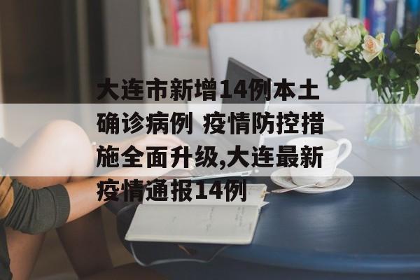 大连市新增14例本土确诊病例 疫情防控措施全面升级,大连最新疫情通报14例