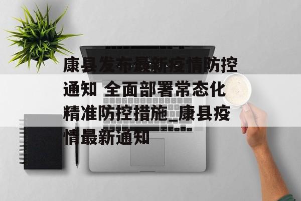 康县发布最新疫情防控通知 全面部署常态化精准防控措施_康县疫情最新通知