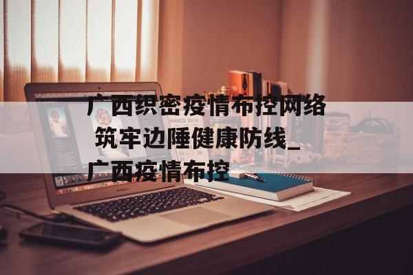 广西织密疫情布控网络 筑牢边陲健康防线_广西疫情布控
