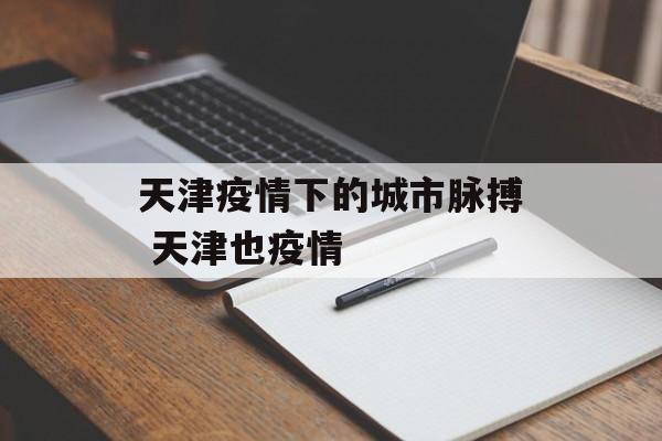 天津疫情下的城市脉搏 天津也疫情