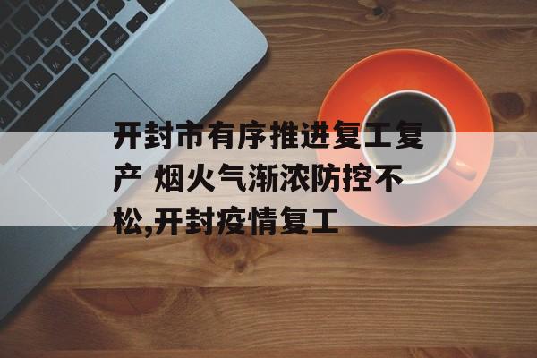 开封市有序推进复工复产 烟火气渐浓防控不松,开封疫情复工