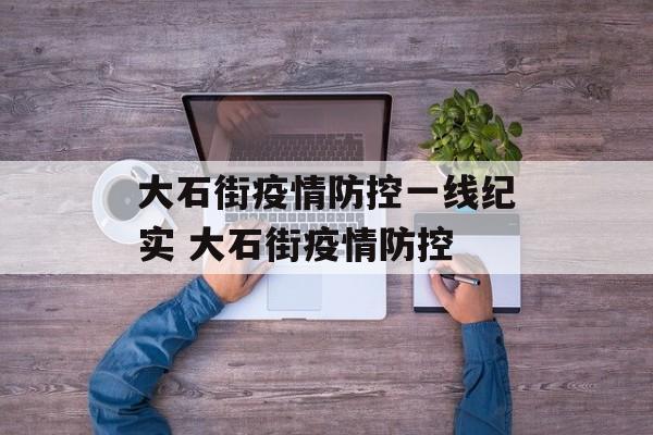 大石街疫情防控一线纪实 大石街疫情防控