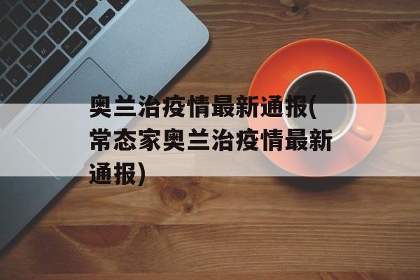 奥兰治疫情最新通报(常态家奥兰治疫情最新通报)