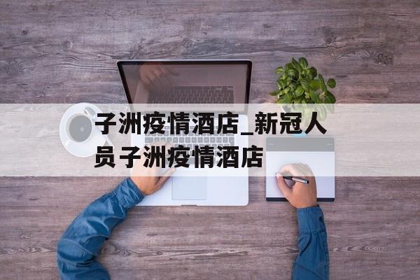 子洲疫情酒店_新冠人员子洲疫情酒店