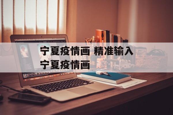宁夏疫情画 精准输入宁夏疫情画
